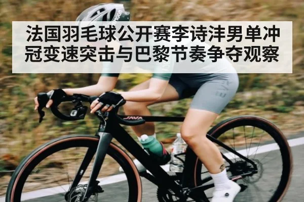 法国羽毛球公开赛李诗沣男单冲冠变速突击与巴黎节奏争夺观察