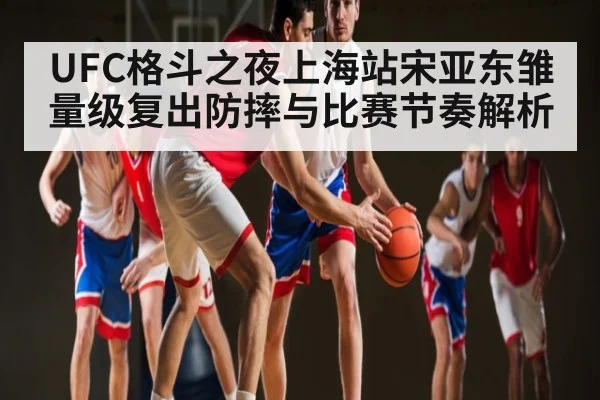 UFC格斗之夜上海站宋亚东雏量级复出防摔与比赛节奏解析