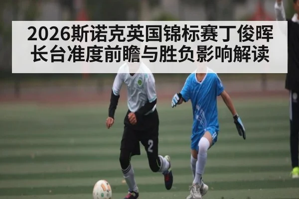 2026斯诺克英国锦标赛丁俊晖长台准度前瞻与胜负影响解读